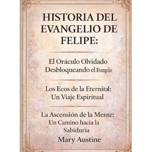 Austine, Mary HISTORIA DEL EVANGELIO DE FELIPE:: El Oráculo Olvidado Desbloqueando el Evangelio Los Ecos de la Eternidad: Un Viaje Espiritual La Ascensión de la Mente: Un Camino hacia la Sabiduría Austine, Mary HISTORIA DEL EVANGELIO DE FELIPE:: El Oráculo Olvidado Desbloqueando el Evangelio Los Ecos de la Eternidad: Un Viaje Espiritual La Ascensión de la Mente: Un Camino hacia la Sabiduría
