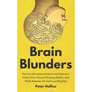 Hollins, Peter Brain Blunders: Uncover Everyday Illusions and Fallacies, Defeat Your Flawed Thinking Habits, And Think Smarter (Or Just Less Stupidly) Hollins, Peter Brain Blunders: Uncover Everyday Illusions and Fallacies, Defeat Your Flawed Thinking Habits, And Think Smarter (Or Just Less Stupidly)