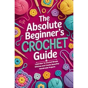 King, Alban The Absolute Beginner’s Crochet Guide: Learn How to Crochet Simple Stitches and Create Beautiful Handmade Projects King, Alban The Absolute Beginner’s Crochet Guide: Learn How to Crochet Simple Stitches and Create Beautiful Handmade Projects