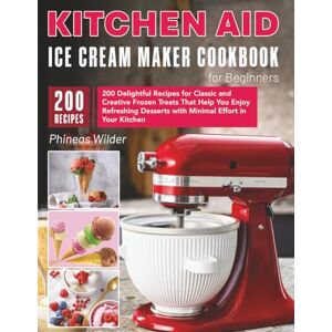 Wilder, Phineas Kitchen Aid Ice Cream Maker Cookbook for Beginners: 200 Delightful Recipes for Classic and Creative Frozen Treats That Help You Enjoy Refreshing Desserts with Minimal Effort in Your Kitchen Wilder, Phineas Kitchen Aid Ice Cream Maker Cookbook for Beginners: 200 Delightful Recipes for Classic and Creative Frozen Treats That Help You Enjoy Refreshing Desserts with Minimal Effort in Your Kitchen