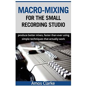 Clarke, Mr Amos P Macro-Mixing for the Small Recording Studio: Produce better mixes, faster than ever using simple techniques that actually work Clarke, Mr Amos P Macro-Mixing for the Small Recording Studio: Produce better mixes, faster than ever using simple techniques that actually work