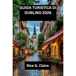 Claire, Rice G. GUIDA TURISTICA DI DUBLINO 2026: Scopri il cuore dell'Irlanda: una guida locale aDublino Claire, Rice G. GUIDA TURISTICA DI DUBLINO 2026: Scopri il cuore dell'Irlanda: una guida locale aDublino