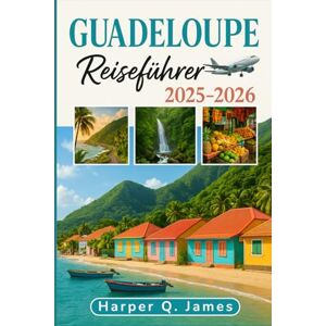 James, Harper Q. GUADELOUPE REISEFÜHRER 2025 – 2026: Erkunden Sie das versteckte Paradies der französischen Karibik mit lokalen Geheimnissen, atemberaubenden Stränden, Feinschmeckern und kulturellen Abenteuern James, Harper Q. GUADELOUPE REISEFÜHRER 2025 – 2026: Erkunden Sie das versteckte Paradies der französischen Karibik mit lokalen Geheimnissen, atemberaubenden Stränden, Feinschmeckern und kulturellen Abenteuern
