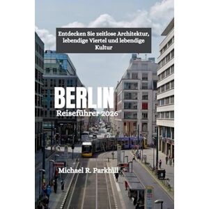 Parkhill, Michael R. BERLIN Reiseführer 2026: Entdecken Sie zeitlose Architektur, lebendige Viertel und lebendige Kultur Parkhill, Michael R. BERLIN Reiseführer 2026: Entdecken Sie zeitlose Architektur, lebendige Viertel und lebendige Kultur
