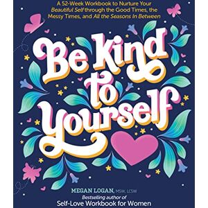 Megan Logan Be Kind to Yourself: A 52-Week Workbook to Nurture Your Beautiful Self through the Good Times, the Messy Times, and All the Seasons in Between Megan Logan Be Kind to Yourself: A 52-Week Workbook to Nurture Your Beautiful Self through the Good Times, the Messy Times, and All the Seasons in Between