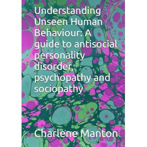 Manton, Charlene Understanding Unseen Human Behaviour: A guide to antisocial personality disorder, psychopathy and sociopathy Manton, Charlene Understanding Unseen Human Behaviour: A guide to antisocial personality disorder, psychopathy and sociopathy