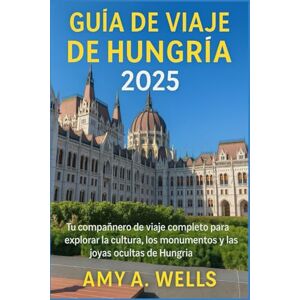WELLS, MISS AMY A. GUÍA DE VIAJE DE HUNGRÍA 2025: Tu compañero de viaje completo para explorar la cultura, los monumentos y las joyas ocultas de Hungría WELLS, MISS AMY A. GUÍA DE VIAJE DE HUNGRÍA 2025: Tu compañero de viaje completo para explorar la cultura, los monumentos y las joyas ocultas de Hungría