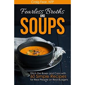 Fear NTP, Craig Fearless Broths and Soups: Ditch the Boxes and Cans with 60 Simple Recipes for Real People on Real Budgets Fear NTP, Craig Fearless Broths and Soups: Ditch the Boxes and Cans with 60 Simple Recipes for Real People on Real Budgets