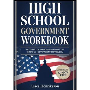 HENRIKSSON, CLAES A COMPREHENSIVE HIGH SCHOOL GOVERNMENT WORKBOOK: 8400 Practice Exercises Spanning The Entire US Government Curriculum HENRIKSSON, CLAES A COMPREHENSIVE HIGH SCHOOL GOVERNMENT WORKBOOK: 8400 Practice Exercises Spanning The Entire US Government Curriculum