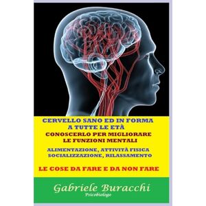 Buracchi, Dr. Gabriele CERVELLO SANO ED IN FORMA A TUTTE LE ETÀ CONOSCERLO PER MIGLIORARE LE FUNZIONI MENTALI ALIMENTAZIONE, ATTIVITÀ FISICA, SOCIALIZZAZIONE, ... disturbi e curarli con metodi naturali) Buracchi, Dr. Gabriele CERVELLO SANO ED IN FORMA A TUTTE LE ETÀ CONOSCERLO PER MIGLIORARE LE FUNZIONI MENTALI ALIMENTAZIONE, ATTIVITÀ FISICA, SOCIALIZZAZIONE, ... disturbi e curarli con metodi naturali)