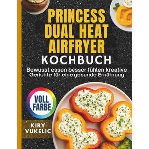 Vukelic, Kiry Princess Dual Heat Airfryer Kochbuch: Bewusst essen, sich besser fühlen mit kreativen Gerichten für eine gesunde Ernährung Vukelic, Kiry Princess Dual Heat Airfryer Kochbuch: Bewusst essen, sich besser fühlen mit kreativen Gerichten für eine gesunde Ernährung