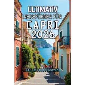 Hoffmann, Felix Ultimativ Reiseführer Für Capri 2026: Schönheit, Kultur und die Magie der Küste im Herzen des Mittelmeers entdecken Hoffmann, Felix Ultimativ Reiseführer Für Capri 2026: Schönheit, Kultur und die Magie der Küste im Herzen des Mittelmeers entdecken