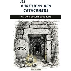 Irenaeus, Jude Les chrétiens des catacombes: Vie, mort et culte sous Rome (La Série de l'Église Primitive) Irenaeus, Jude Les chrétiens des catacombes: Vie, mort et culte sous Rome (La Série de l'Église Primitive)