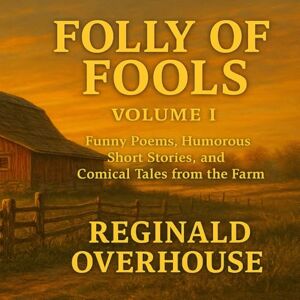 Overhouse, Reginald Folly of Fools Volume I: Funny Poems, Humorous Short Stories, and Comical Tales from the Farm (The Folly of Fools) Overhouse, Reginald Folly of Fools Volume I: Funny Poems, Humorous Short Stories, and Comical Tales from the Farm (The Folly of Fools)