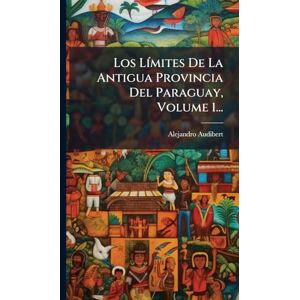 Audibert, Alejandro Los LÃ-mites De La Antigua Provincia Del Paraguay, Volume 1... Audibert, Alejandro Los LÃ-mites De La Antigua Provincia Del Paraguay, Volume 1...