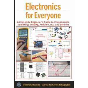 Ahvazi, Mohammad Electronics for Everyone:: A Complete Beginner’s Guide to Components, Soldering, Testing, Arduino, ICs, and Sensors Ahvazi, Mohammad Electronics for Everyone:: A Complete Beginner’s Guide to Components, Soldering, Testing, Arduino, ICs, and Sensors