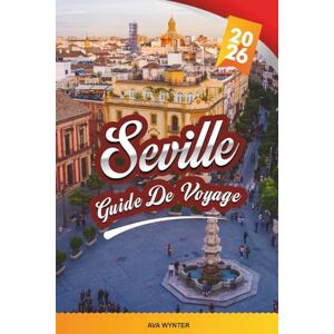 WYNTER, AVA GUIDE DE VOYAGE SÉVILLE 2026: Flamenco, Alcazar, Cathédrale de Séville, Tapas, Festivals, Culture andalouse et promenades pittoresques WYNTER, AVA GUIDE DE VOYAGE SÉVILLE 2026: Flamenco, Alcazar, Cathédrale de Séville, Tapas, Festivals, Culture andalouse et promenades pittoresques