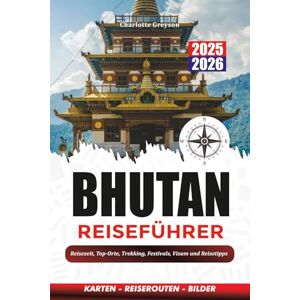 GREYSON, CHARLOTTE BHUTAN REISEFÜHRER 2025 2026: Reisezeit, Top-Orte, Trekking, Festivals, Visum und Reisetipps GREYSON, CHARLOTTE BHUTAN REISEFÜHRER 2025 2026: Reisezeit, Top-Orte, Trekking, Festivals, Visum und Reisetipps