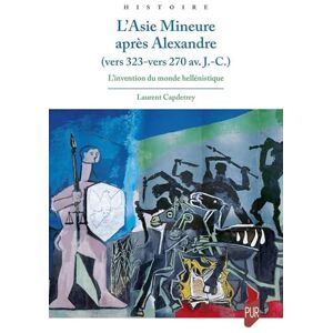 Capdetrey, Laurent L'Asie Mineure après Alexandre vers 323 vers 270 av. J.C.: L'invention du monde hellénistique Capdetrey, Laurent L'Asie Mineure après Alexandre vers 323 vers 270 av. J.C.: L'invention du monde hellénistique