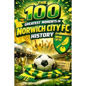 Day, Matthew The 100 Greatest Moments in Norwich City FC History Day, Matthew The 100 Greatest Moments in Norwich City FC History