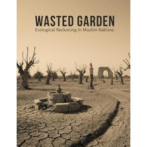 Ahmed Wasted Garden: Ecological Reckoning In Muslim Nations Ahmed Wasted Garden: Ecological Reckoning In Muslim Nations