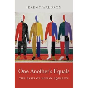 Chichele Professor of Social and Political Theory Jeremy Waldron One Another's Equals: The Basis of Human Equality Chichele Professor of Social and Political Theory Jeremy Waldron One Another's Equals: The Basis of Human Equality