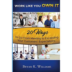 Williams, Bryan WORK LIKE YOU OWN IT! 20 Ways to Go From Meeting to Exceeding Your Customers' Expectations Williams, Bryan WORK LIKE YOU OWN IT! 20 Ways to Go From Meeting to Exceeding Your Customers' Expectations
