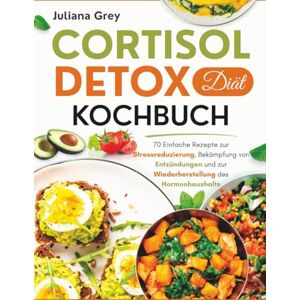 Grey, Juliana Cortisol Detox Diät Kochbuch: 70 Einfache Rezepte zur Stressreduzierung, Bekämpfung von Entzündungen und zur Wiederherstellung des Hormonhaushalts Grey, Juliana Cortisol Detox Diät Kochbuch: 70 Einfache Rezepte zur Stressreduzierung, Bekämpfung von Entzündungen und zur Wiederherstellung des Hormonhaushalts