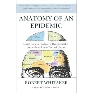 Whitaker, Robert Anatomy of an Epidemic: Magic Bullets, Psychiatric Drugs, and the Astonishing Rise of Mental Illness in America Whitaker, Robert Anatomy of an Epidemic: Magic Bullets, Psychiatric Drugs, and the Astonishing Rise of Mental Illness in America
