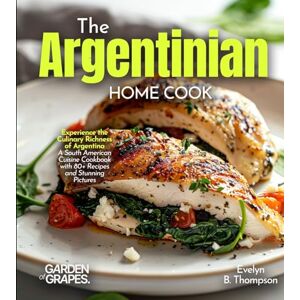 Thompson, Evelyn B The Argentinian Home Cook: Experience the Culinary Richness of Argentina A South American Cuisine Cookbook with 80+ Recipes and Stunning Pictures Thompson, Evelyn B The Argentinian Home Cook: Experience the Culinary Richness of Argentina A South American Cuisine Cookbook with 80+ Recipes and Stunning Pictures