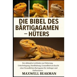 Beakman, Maxwell DIE BIBEL DES BÄRTIGAGAMEN-HÜTERS: Der ultimative Leitfaden zur Fütterung, Unterbringung, Handhabung, Gesundheit und Aufzucht einer freundlichen Bartagame für Anfänger und Enthusiasten Beakman, Maxwell DIE BIBEL DES BÄRTIGAGAMEN-HÜTERS: Der ultimative Leitfaden zur Fütterung, Unterbringung, Handhabung, Gesundheit und Aufzucht einer freundlichen Bartagame für Anfänger und Enthusiasten