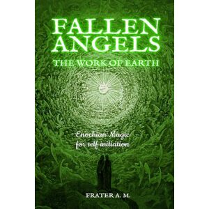 A. M., Frater Fallen Angels: the Work of Earth: A nine-week initiation journey through John Dee's Heptarchia Mystica A. M., Frater Fallen Angels: the Work of Earth: A nine-week initiation journey through John Dee's Heptarchia Mystica