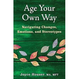 Houser, Joyce Age Your Own Way: Navigating Changes, Emotions, and Stereotypes Houser, Joyce Age Your Own Way: Navigating Changes, Emotions, and Stereotypes