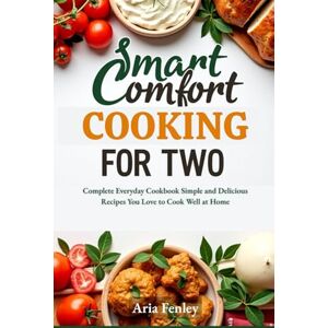 Fenley, Aria Smart Comfort Cooking for Two: Complete Everyday Cookbook Simple and Delicious Recipes You Love to Cook Well at Home Fenley, Aria Smart Comfort Cooking for Two: Complete Everyday Cookbook Simple and Delicious Recipes You Love to Cook Well at Home