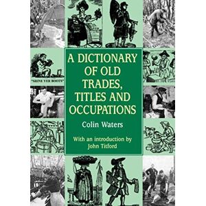 Waters, Mr Colin A Dictionary of Old Trades, Titles & Occupations: An A-Z Guide to the Forgotten Jobs of the Past (Reference) Waters, Mr Colin A Dictionary of Old Trades, Titles & Occupations: An A-Z Guide to the Forgotten Jobs of the Past (Reference)