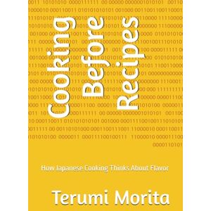 Morita, Terumi Cooking Before Recipes: How Japanese Cooking Thinks About Flavor Morita, Terumi Cooking Before Recipes: How Japanese Cooking Thinks About Flavor