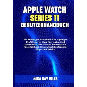 Ray Miles, Mika APPLE WATCH SERIES 11 BENUTZERHANDBUCH: Ein Wichtiges Handbuch Für Anfänger Und Senioren Zum Einrichten Und Verwenden Ihrer Neuen Smartwatch, Einschließlich Gesundheitsfunktionen, Tipps Und Tricks. Ray Miles, Mika APPLE WATCH SERIES 11 BENUTZERHANDBUCH: Ein Wichtiges Handbuch Für Anfänger Und Senioren Zum Einrichten Und Verwenden Ihrer Neuen Smartwatch, Einschließlich Gesundheitsfunktionen, Tipps Und Tricks.