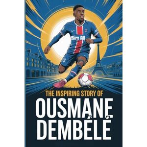 Micheal, Alexis J. The inspiring story of Ousmane Dembélé: Racing to the Top, the Ousmane Dembélé Biography, a Story of Passion, Perseverance, and Football Micheal, Alexis J. The inspiring story of Ousmane Dembélé: Racing to the Top, the Ousmane Dembélé Biography, a Story of Passion, Perseverance, and Football