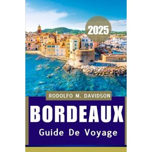 DAVIDSON, RODOLFO M. GUIDE DE VOYAGE BORDEAUX 2025: Votre passeport ultime pour le vin, la culture et le charme intemporel DAVIDSON, RODOLFO M. GUIDE DE VOYAGE BORDEAUX 2025: Votre passeport ultime pour le vin, la culture et le charme intemporel