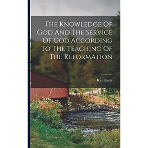 Barth, Karl The Knowledge Of God And The Service Of God According To The Teaching Of The Reformation Barth, Karl The Knowledge Of God And The Service Of God According To The Teaching Of The Reformation