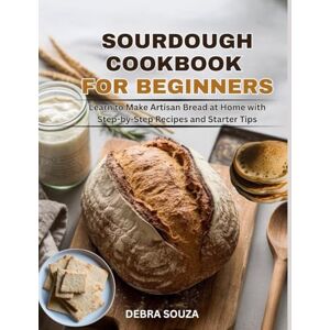 SOUZA, DEBRA SOURDOUGH COOKBOOK FOR BEGINNERS: Learn to Make Artisan Bread at Home with Step-by-Step Recipes and Starter Tips SOUZA, DEBRA SOURDOUGH COOKBOOK FOR BEGINNERS: Learn to Make Artisan Bread at Home with Step-by-Step Recipes and Starter Tips
