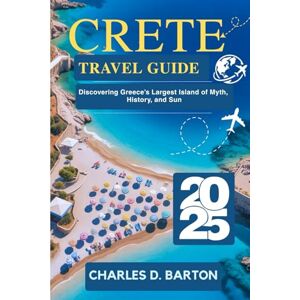 BARTON, CHARLES D. CRETE TRAVEL GUIDE 2025: DISCOVERING GREECE’S LARGEST ISLAND OF MYTH, HISTORY, AND SUN BARTON, CHARLES D. CRETE TRAVEL GUIDE 2025: DISCOVERING GREECE’S LARGEST ISLAND OF MYTH, HISTORY, AND SUN