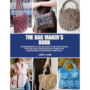 Lane, Carly The Bag Maker's Book: Comprehensive Collection of 20 Functional Knitted and Crocheted Patterns for Fashionable Handmade Carryalls Lane, Carly The Bag Maker's Book: Comprehensive Collection of 20 Functional Knitted and Crocheted Patterns for Fashionable Handmade Carryalls