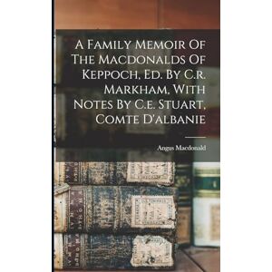 MacDonald, Angus A Family Memoir Of The Macdonalds Of Keppoch, Ed. By C.r. Markham, With Notes By C.e. Stuart, Comte D'albanie MacDonald, Angus A Family Memoir Of The Macdonalds Of Keppoch, Ed. By C.r. Markham, With Notes By C.e. Stuart, Comte D'albanie