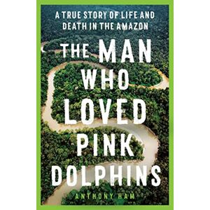 Ham, Anthony The Man Who Loved Pink Dolphins: A true story of life and death in the Amazon Ham, Anthony The Man Who Loved Pink Dolphins: A true story of life and death in the Amazon