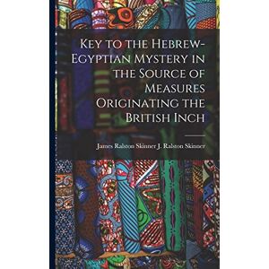 J Ralston (James Ralston), James Ral Key to the Hebrew-Egyptian Mystery in the Source of Measures Originating the British Inch J Ralston (James Ralston), James Ral Key to the Hebrew-Egyptian Mystery in the Source of Measures Originating the British Inch