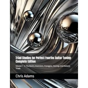 Adams, Chris Triad Studies for Perfect Fourths Guitar Tuning: Complete Edition: Volume 1 3: The Basics, Inversions, Arpeggios, Voicings And Diatonic Triads Adams, Chris Triad Studies for Perfect Fourths Guitar Tuning: Complete Edition: Volume 1 3: The Basics, Inversions, Arpeggios, Voicings And Diatonic Triads