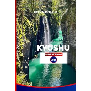 GERALD, KELVIN KYUSHU GUIDE DE VOYAGE 2026: Explorez les sources chaudes, les volcans et les châteaux historiques avec des conseils d'initiés, des parcours gastronomiques et les meilleurs itinéraires GERALD, KELVIN KYUSHU GUIDE DE VOYAGE 2026: Explorez les sources chaudes, les volcans et les châteaux historiques avec des conseils d'initiés, des parcours gastronomiques et les meilleurs itinéraires