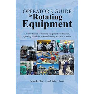 LeBleu, Julien Operator's Guide to Rotating Equipment: An Introduction to Rotating Equipment Construction, Operating Principles, Troubleshooting, and Best Practices LeBleu, Julien Operator's Guide to Rotating Equipment: An Introduction to Rotating Equipment Construction, Operating Principles, Troubleshooting, and Best Practices