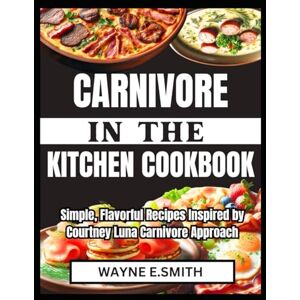SMITH, WAYNE E. CARNIVORE IN THE KITCHEN COOKBOOK: Simple, Flavorful Recipes Inspired by Courtney Luna Carnivore Approach SMITH, WAYNE E. CARNIVORE IN THE KITCHEN COOKBOOK: Simple, Flavorful Recipes Inspired by Courtney Luna Carnivore Approach